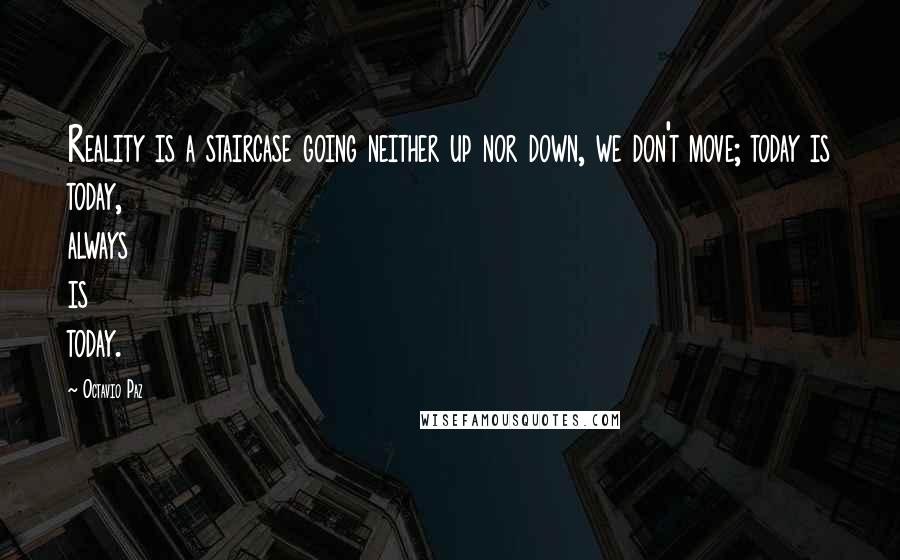 Octavio Paz Quotes: Reality is a staircase going neither up nor down, we don't move; today is today, always is today.