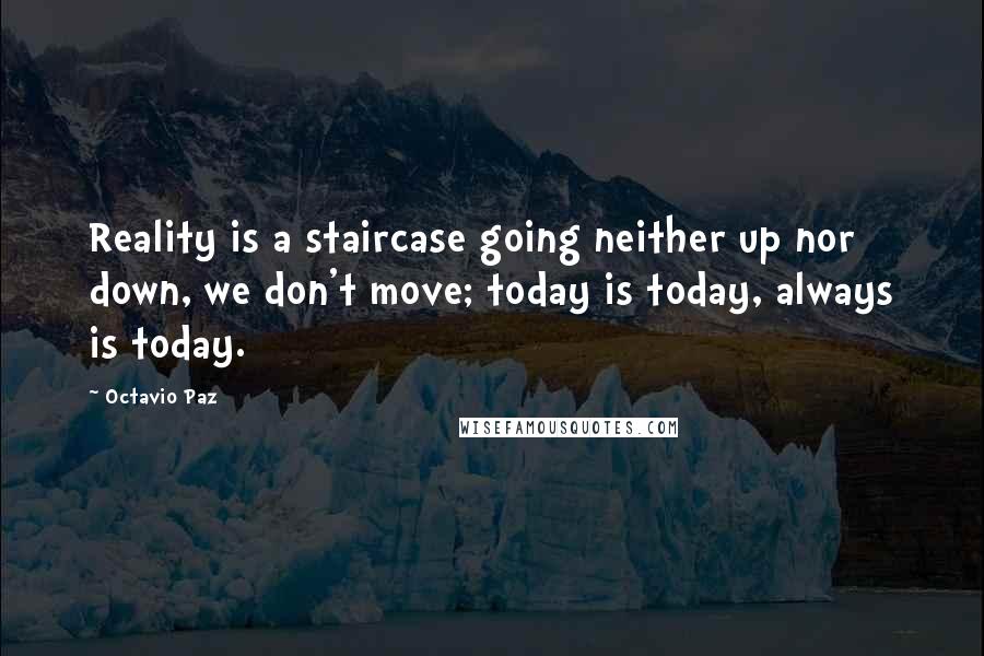 Octavio Paz Quotes: Reality is a staircase going neither up nor down, we don't move; today is today, always is today.