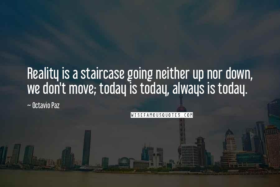 Octavio Paz Quotes: Reality is a staircase going neither up nor down, we don't move; today is today, always is today.