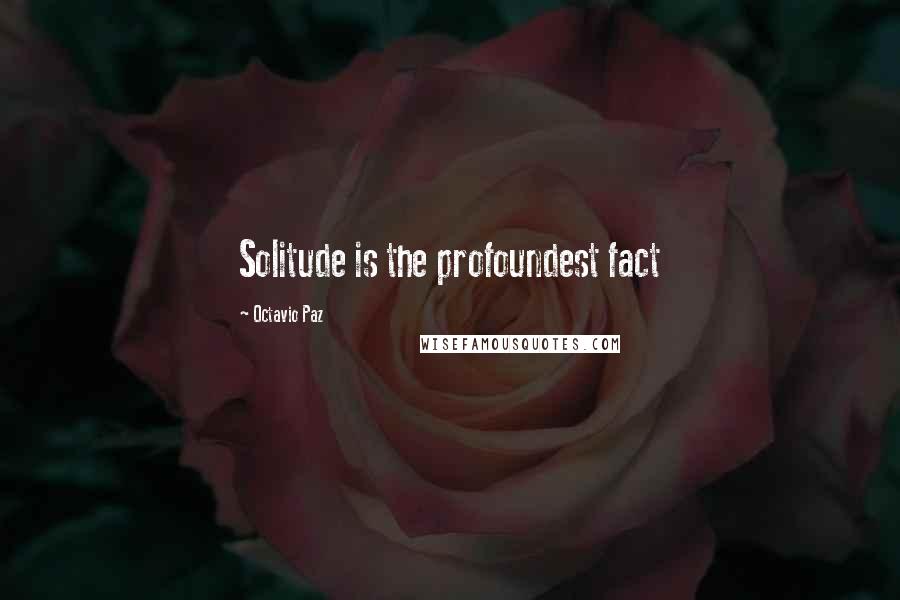 Octavio Paz Quotes: Solitude is the profoundest fact