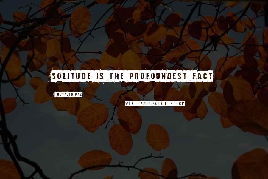 Octavio Paz Quotes: Solitude is the profoundest fact