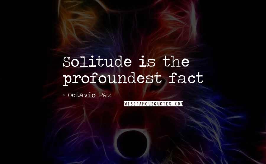 Octavio Paz Quotes: Solitude is the profoundest fact
