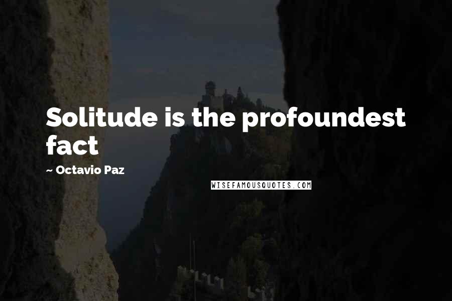 Octavio Paz Quotes: Solitude is the profoundest fact