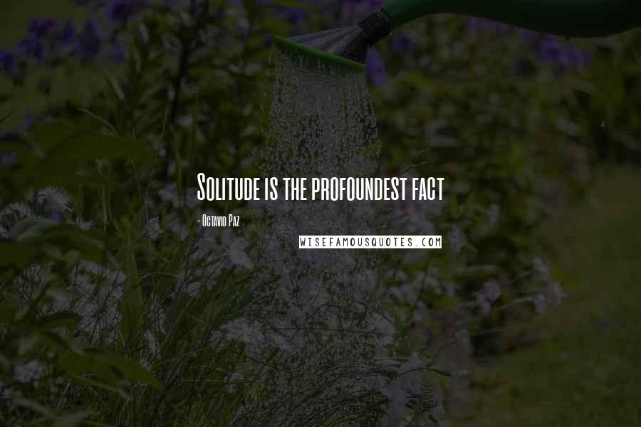 Octavio Paz Quotes: Solitude is the profoundest fact