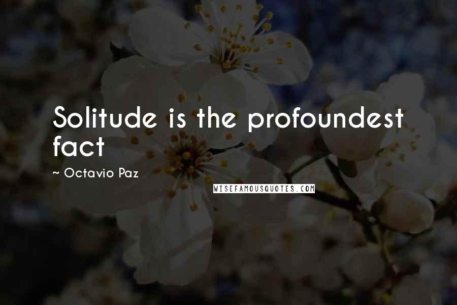 Octavio Paz Quotes: Solitude is the profoundest fact
