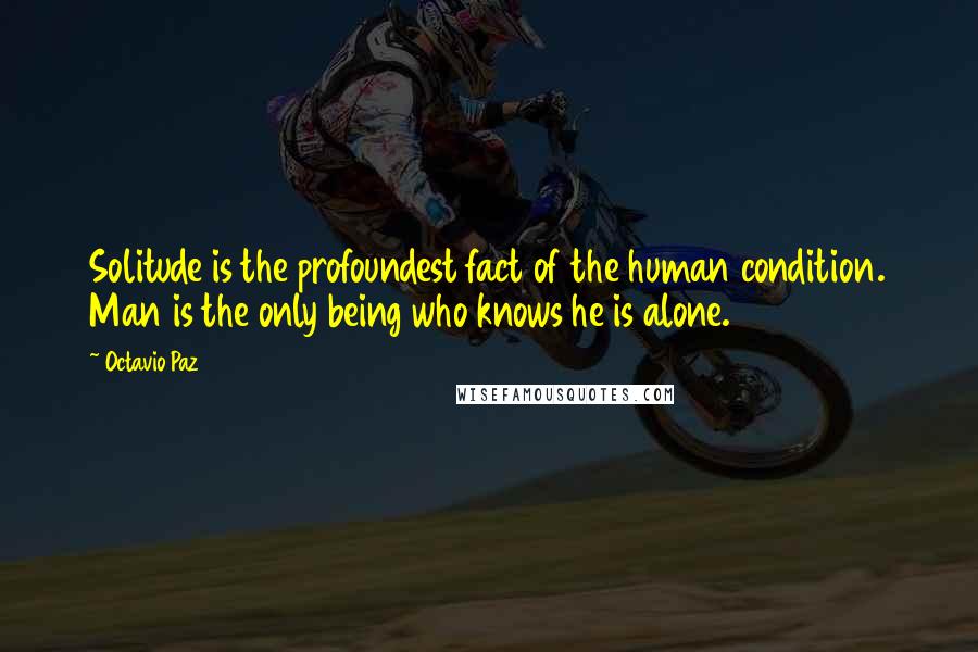 Octavio Paz Quotes: Solitude is the profoundest fact of the human condition. Man is the only being who knows he is alone.