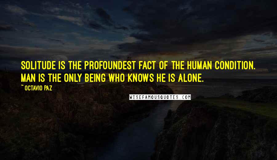 Octavio Paz Quotes: Solitude is the profoundest fact of the human condition. Man is the only being who knows he is alone.