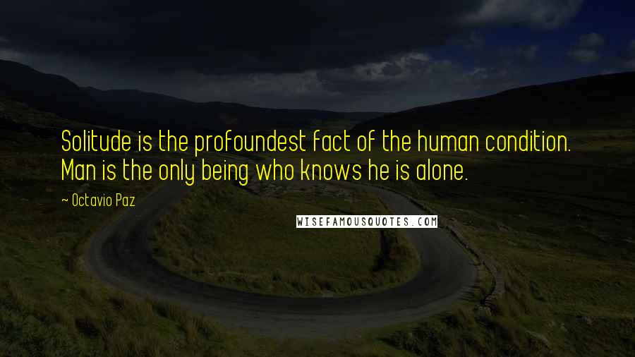 Octavio Paz Quotes: Solitude is the profoundest fact of the human condition. Man is the only being who knows he is alone.