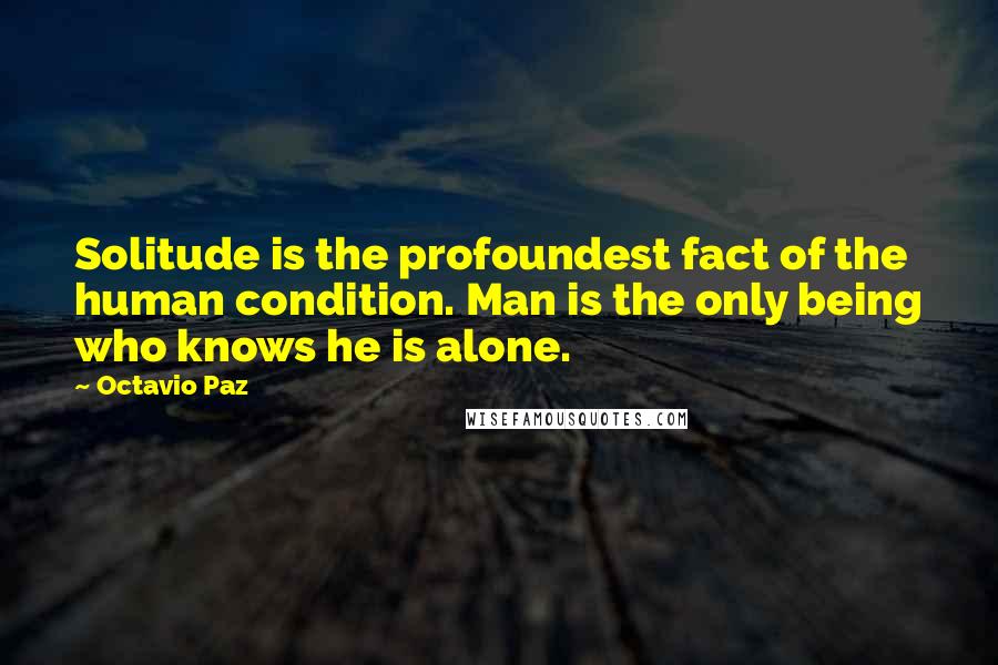 Octavio Paz Quotes: Solitude is the profoundest fact of the human condition. Man is the only being who knows he is alone.