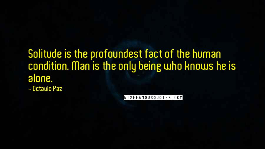 Octavio Paz Quotes: Solitude is the profoundest fact of the human condition. Man is the only being who knows he is alone.