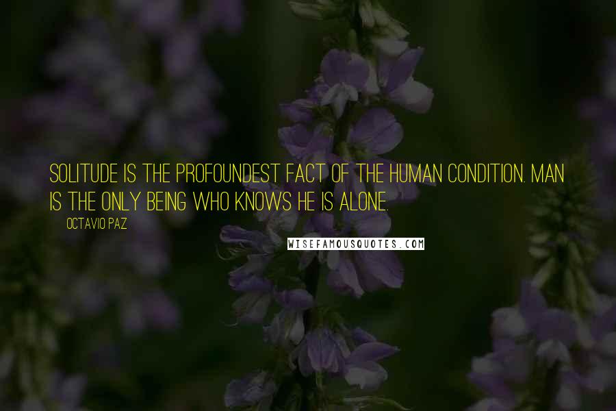 Octavio Paz Quotes: Solitude is the profoundest fact of the human condition. Man is the only being who knows he is alone.