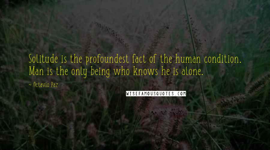 Octavio Paz Quotes: Solitude is the profoundest fact of the human condition. Man is the only being who knows he is alone.