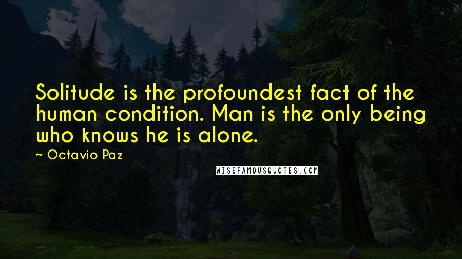 Octavio Paz Quotes: Solitude is the profoundest fact of the human condition. Man is the only being who knows he is alone.