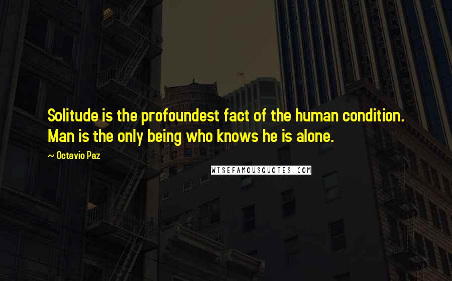 Octavio Paz Quotes: Solitude is the profoundest fact of the human condition. Man is the only being who knows he is alone.