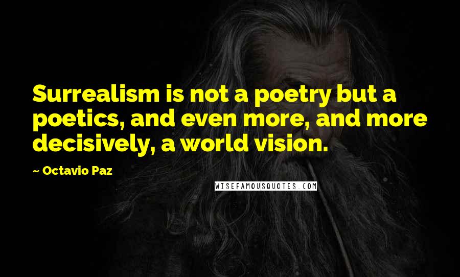 Octavio Paz Quotes: Surrealism is not a poetry but a poetics, and even more, and more decisively, a world vision.