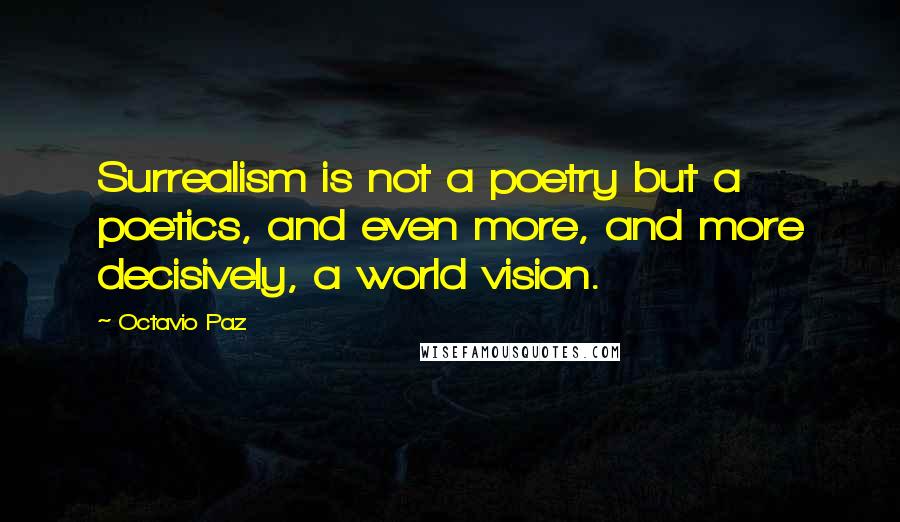 Octavio Paz Quotes: Surrealism is not a poetry but a poetics, and even more, and more decisively, a world vision.