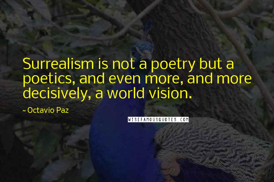 Octavio Paz Quotes: Surrealism is not a poetry but a poetics, and even more, and more decisively, a world vision.