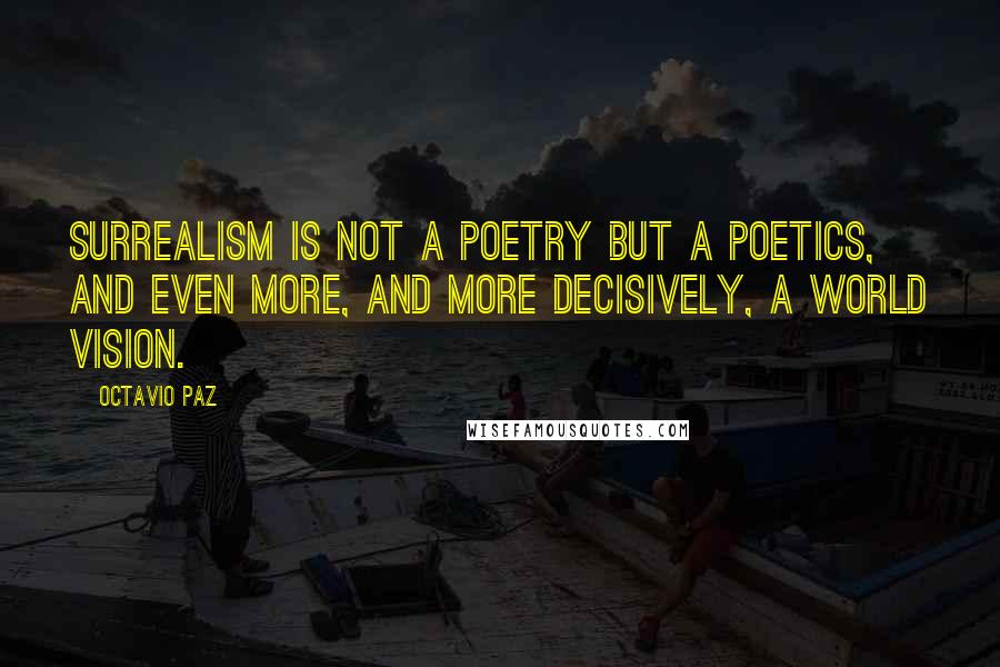 Octavio Paz Quotes: Surrealism is not a poetry but a poetics, and even more, and more decisively, a world vision.