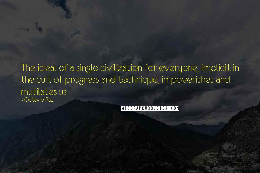 Octavio Paz Quotes: The ideal of a single civilization for everyone, implicit in the cult of progress and technique, impoverishes and mutilates us