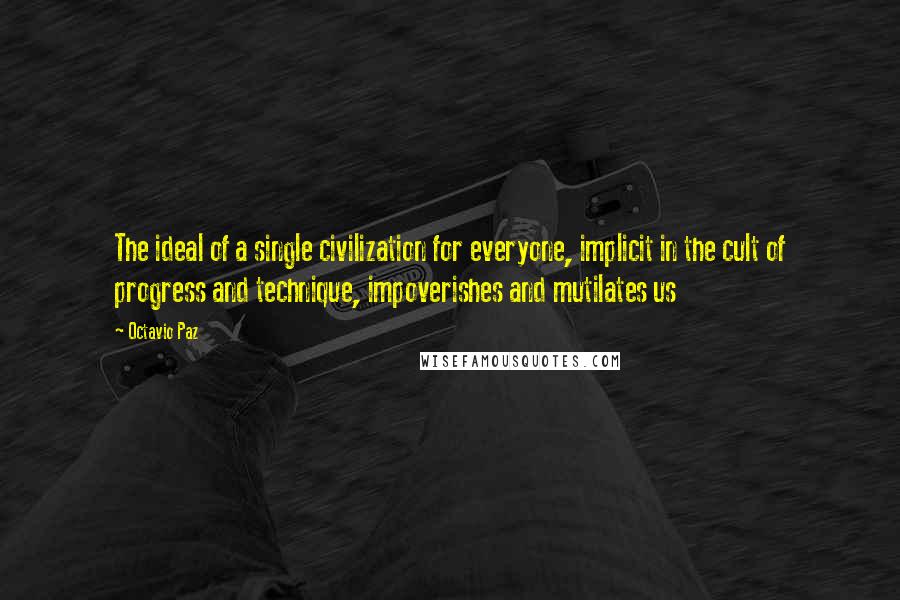 Octavio Paz Quotes: The ideal of a single civilization for everyone, implicit in the cult of progress and technique, impoverishes and mutilates us