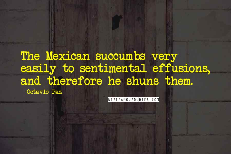 Octavio Paz Quotes: The Mexican succumbs very easily to sentimental effusions, and therefore he shuns them.