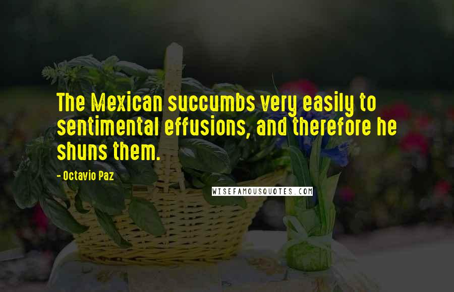 Octavio Paz Quotes: The Mexican succumbs very easily to sentimental effusions, and therefore he shuns them.