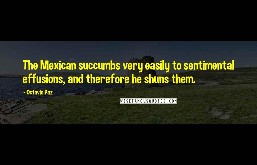 Octavio Paz Quotes: The Mexican succumbs very easily to sentimental effusions, and therefore he shuns them.