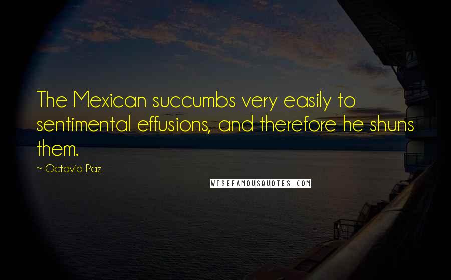 Octavio Paz Quotes: The Mexican succumbs very easily to sentimental effusions, and therefore he shuns them.