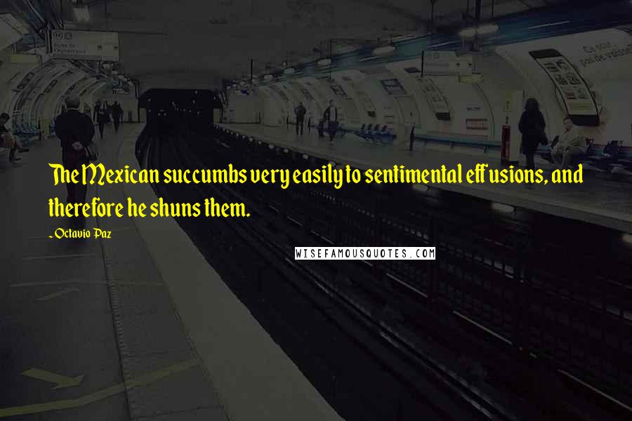 Octavio Paz Quotes: The Mexican succumbs very easily to sentimental effusions, and therefore he shuns them.