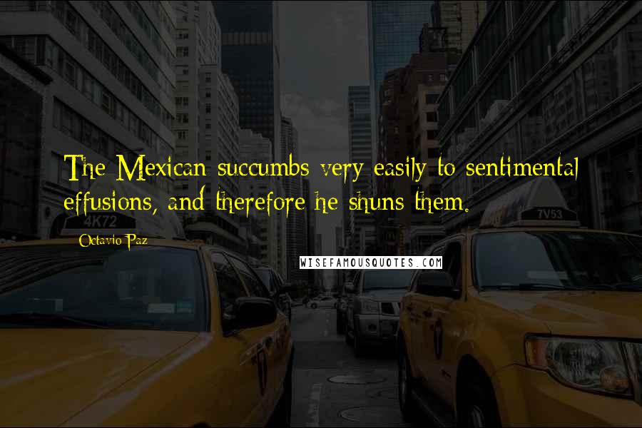 Octavio Paz Quotes: The Mexican succumbs very easily to sentimental effusions, and therefore he shuns them.