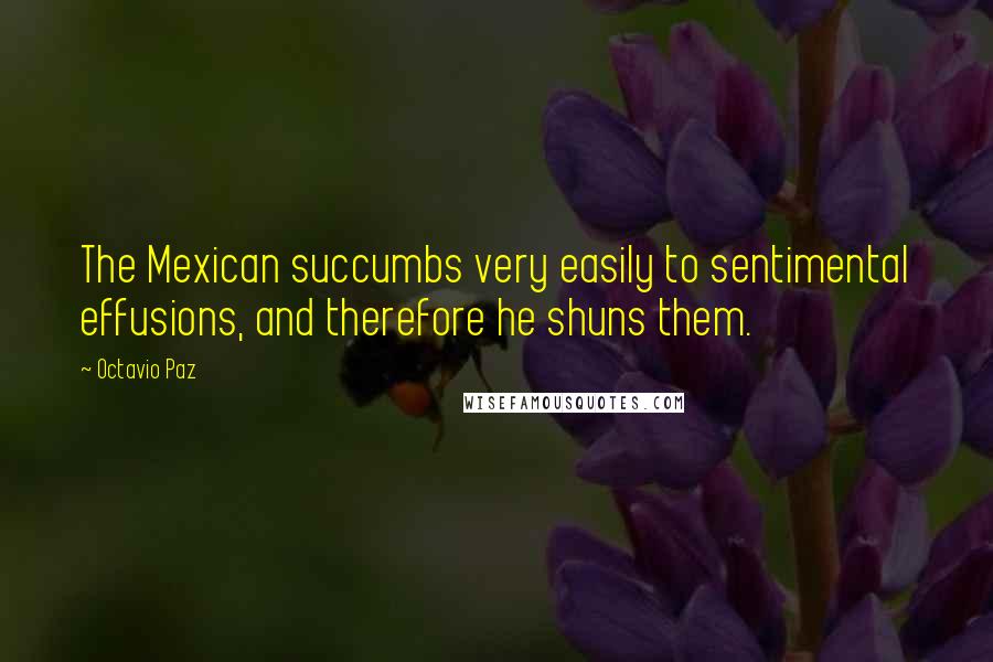 Octavio Paz Quotes: The Mexican succumbs very easily to sentimental effusions, and therefore he shuns them.