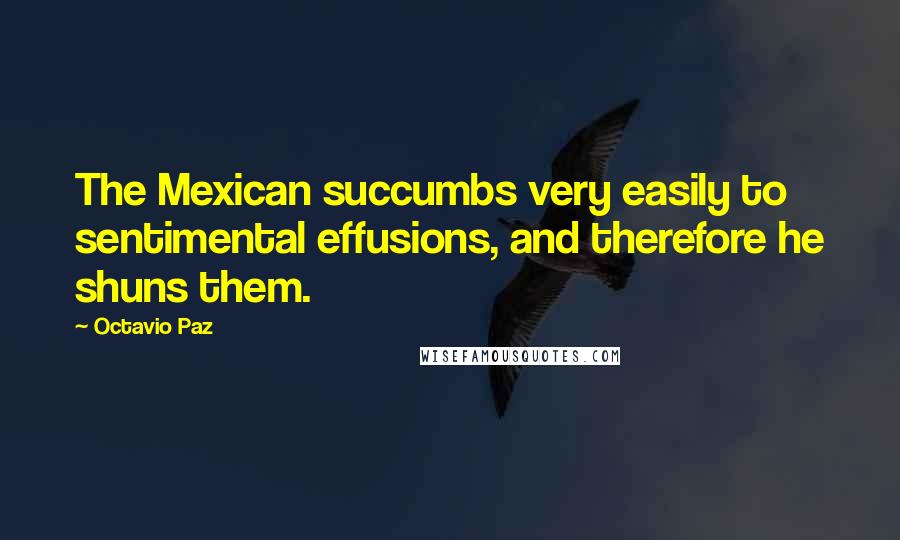 Octavio Paz Quotes: The Mexican succumbs very easily to sentimental effusions, and therefore he shuns them.