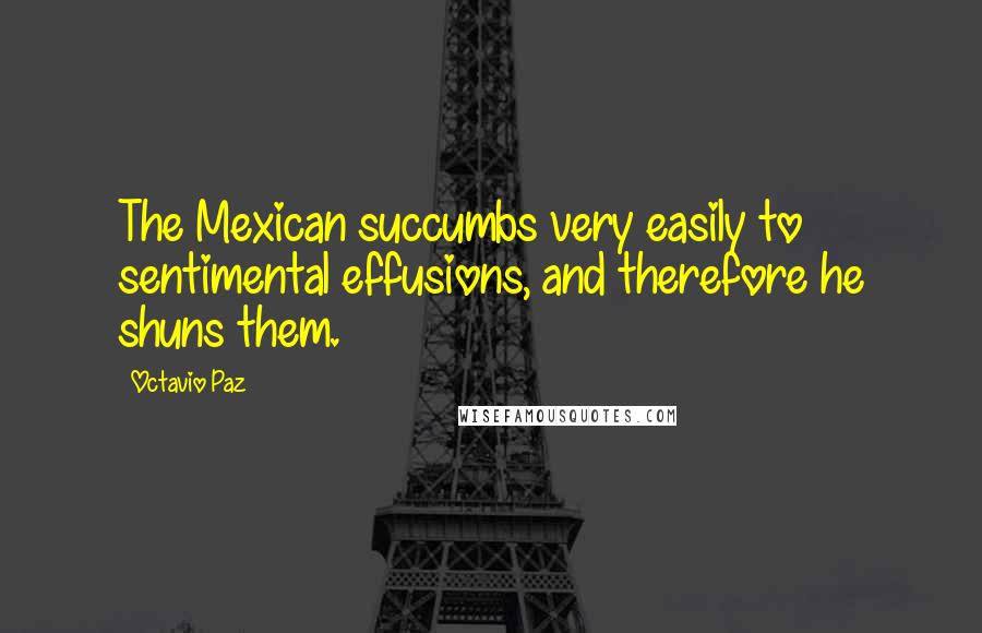 Octavio Paz Quotes: The Mexican succumbs very easily to sentimental effusions, and therefore he shuns them.