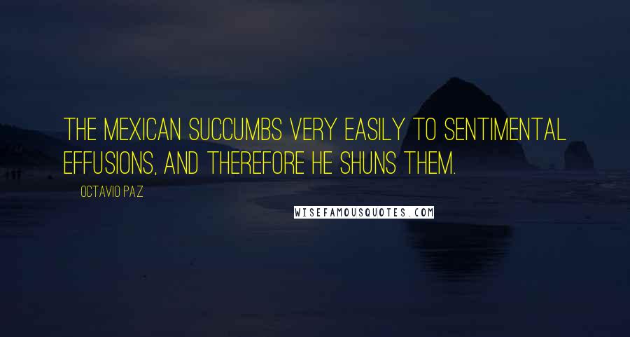 Octavio Paz Quotes: The Mexican succumbs very easily to sentimental effusions, and therefore he shuns them.