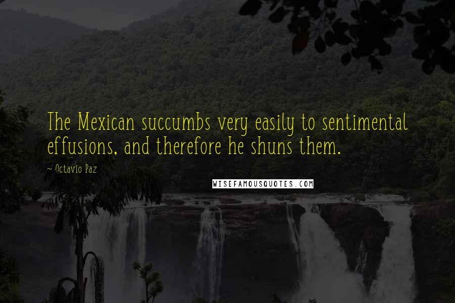 Octavio Paz Quotes: The Mexican succumbs very easily to sentimental effusions, and therefore he shuns them.
