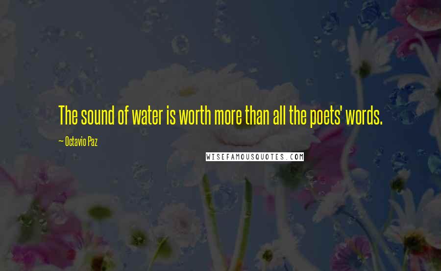 Octavio Paz Quotes: The sound of water is worth more than all the poets' words.