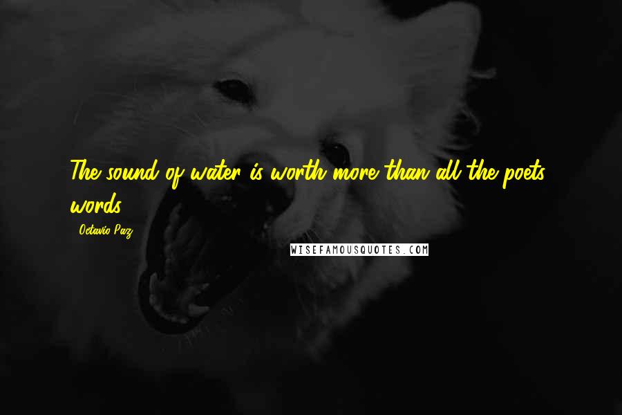 Octavio Paz Quotes: The sound of water is worth more than all the poets' words.