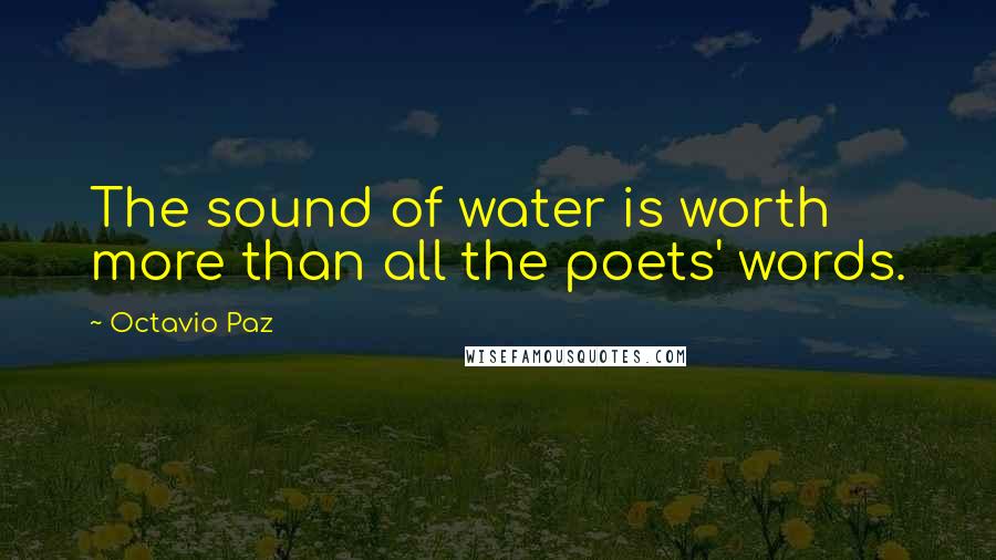 Octavio Paz Quotes: The sound of water is worth more than all the poets' words.