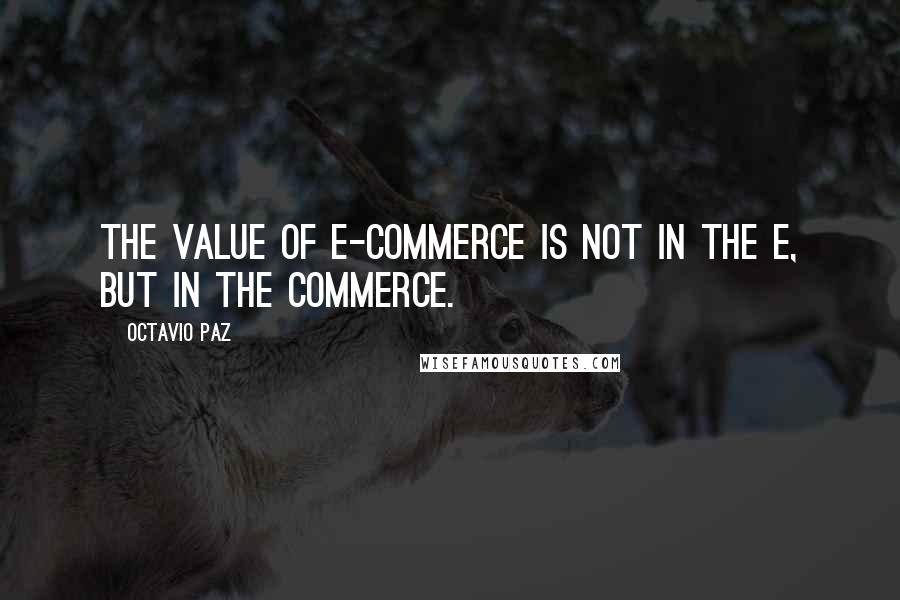 Octavio Paz Quotes: The value of e-commerce is not in the e, but in the commerce.
