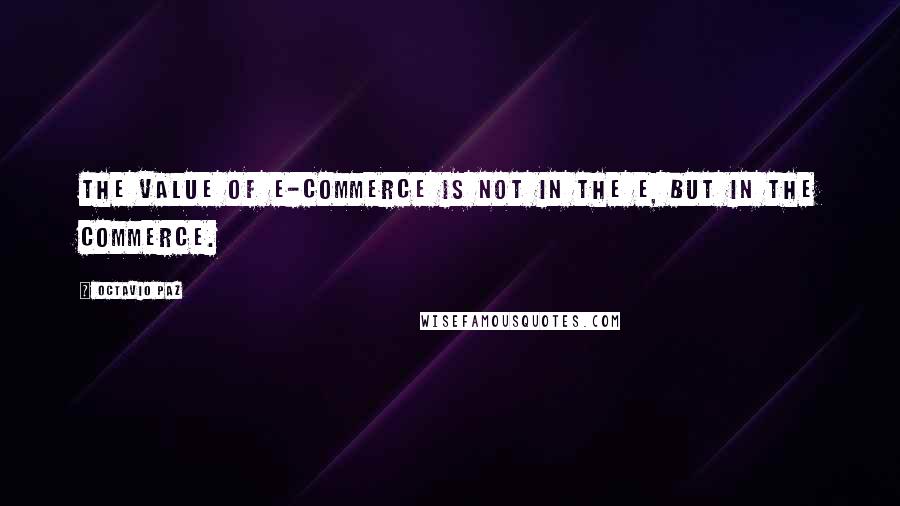 Octavio Paz Quotes: The value of e-commerce is not in the e, but in the commerce.