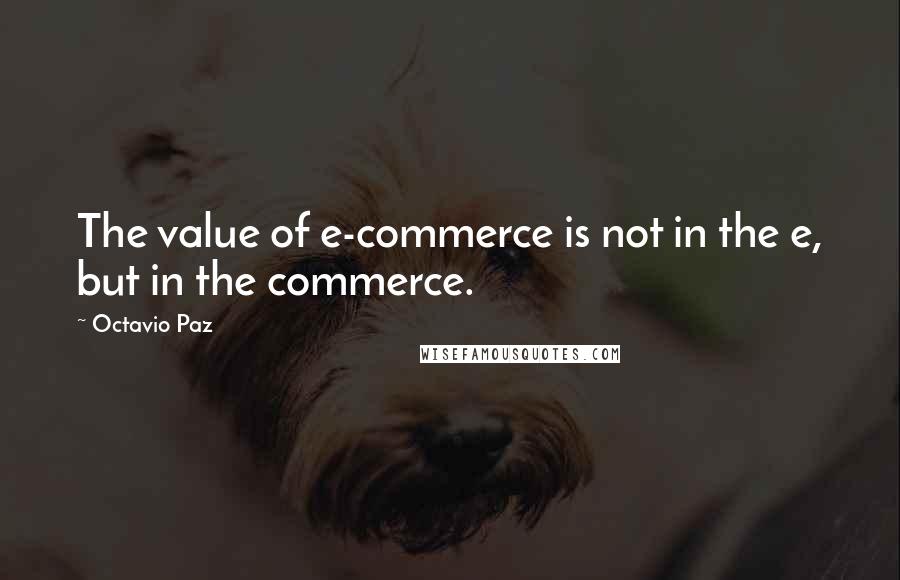 Octavio Paz Quotes: The value of e-commerce is not in the e, but in the commerce.