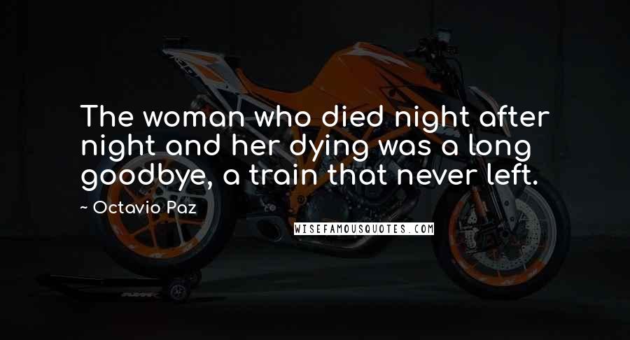 Octavio Paz Quotes: The woman who died night after night and her dying was a long goodbye, a train that never left.