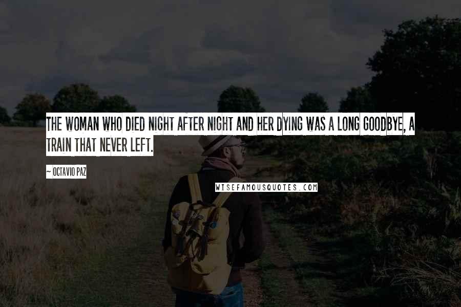 Octavio Paz Quotes: The woman who died night after night and her dying was a long goodbye, a train that never left.