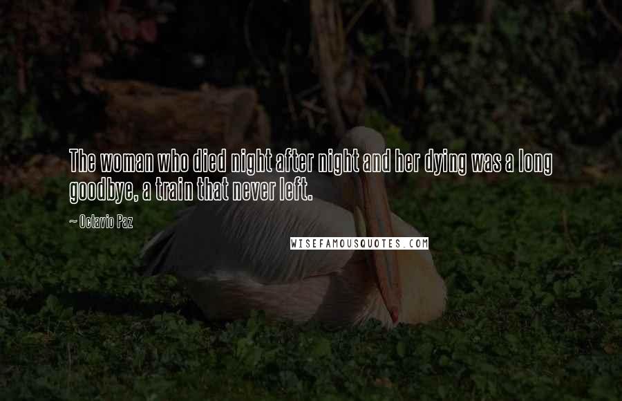 Octavio Paz Quotes: The woman who died night after night and her dying was a long goodbye, a train that never left.