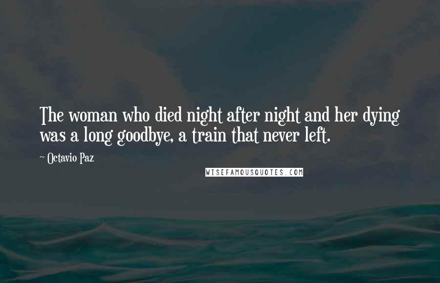 Octavio Paz Quotes: The woman who died night after night and her dying was a long goodbye, a train that never left.