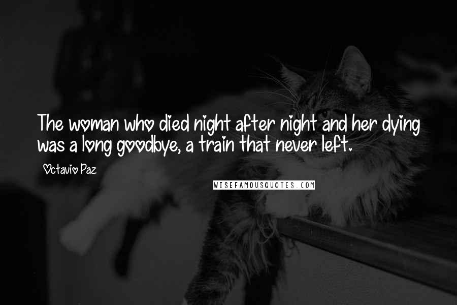 Octavio Paz Quotes: The woman who died night after night and her dying was a long goodbye, a train that never left.