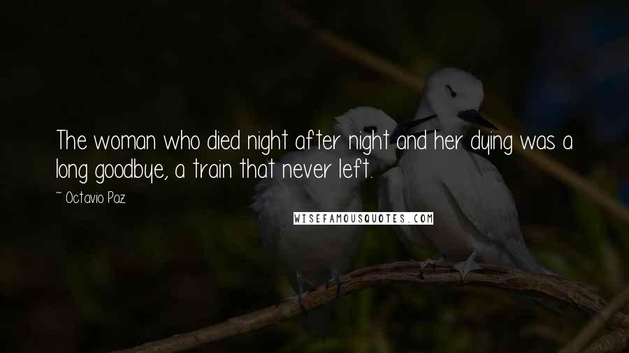 Octavio Paz Quotes: The woman who died night after night and her dying was a long goodbye, a train that never left.