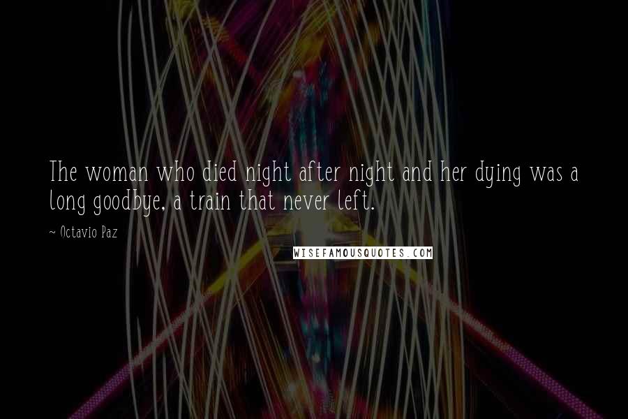 Octavio Paz Quotes: The woman who died night after night and her dying was a long goodbye, a train that never left.