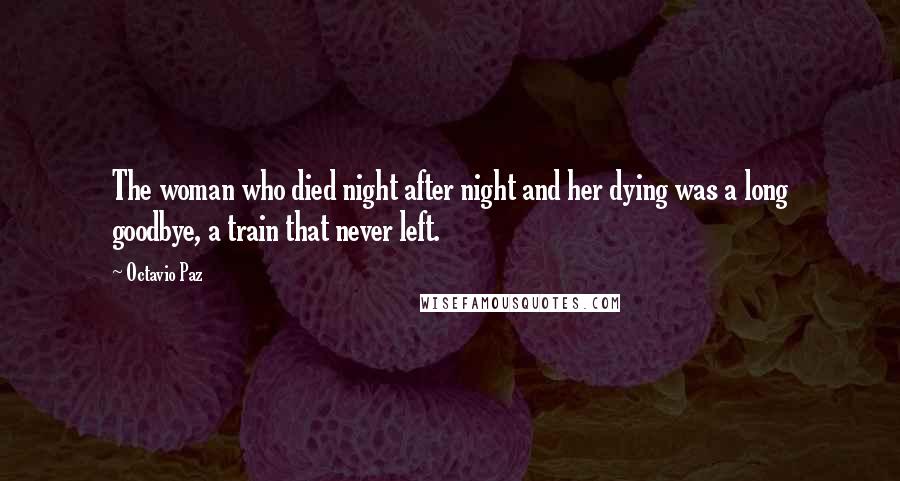 Octavio Paz Quotes: The woman who died night after night and her dying was a long goodbye, a train that never left.