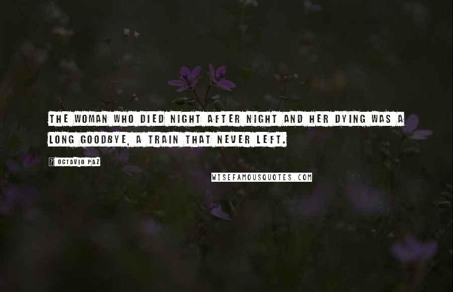 Octavio Paz Quotes: The woman who died night after night and her dying was a long goodbye, a train that never left.